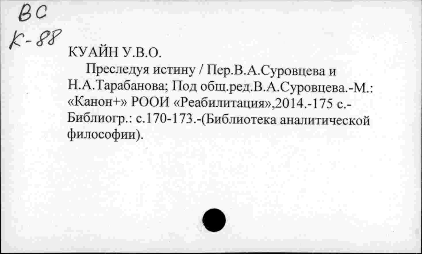 ﻿КУАЙН У.В.О.
Преследуя истину / Пер.В.А.Суровцева и Н.А.Тарабанова; Под общ.ред.В.А.Суровцева.-М.: «Канон+» РООН «Реабилитация»,2014.-175 с.-Библиогр.: с. 170-173.-(Библиотека аналитической философии).